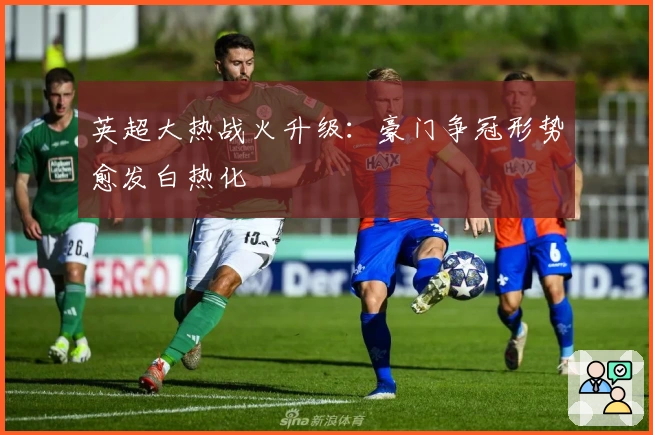 英超大热战火升级：豪门争冠形势愈发白热化