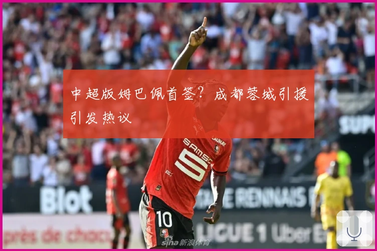 中超版姆巴佩首签？成都蓉城引援引发热议