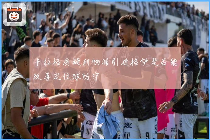 卡拉格质疑利物浦引进格伊是否能改善定位球防守