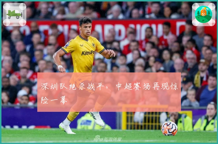 深圳队绝杀战平,中超赛场再现惊险一幕
