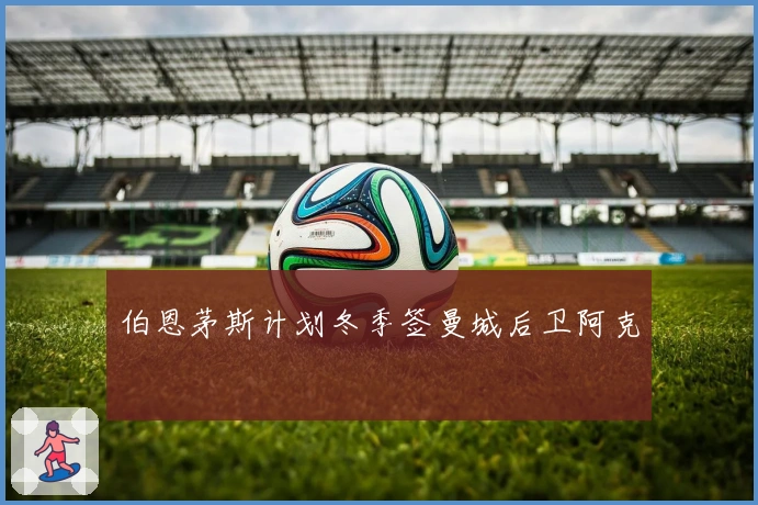 伯恩茅斯计划冬季签曼城后卫阿克