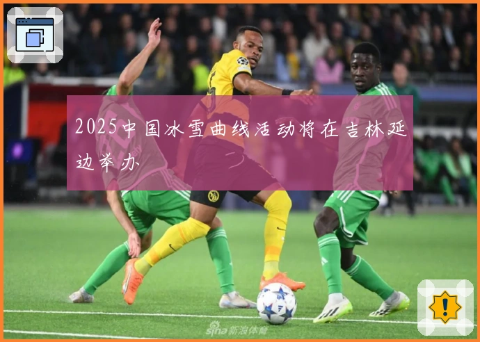 2025中国冰雪曲线活动将在吉林延边举办