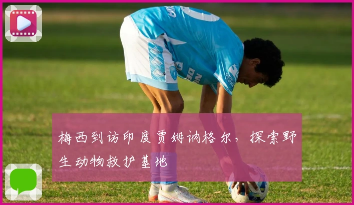 梅西到访印度贾姆讷格尔，探索野生动物救护基地