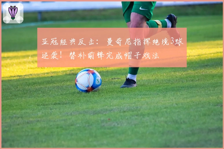 亚冠经典反击：曼奇尼指挥绝境3球逆袭！替补前锋完成帽子戏法