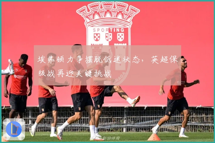 埃弗顿力争摆脱低迷状态，英超保级战再迎关键挑战