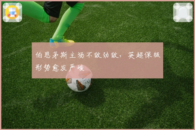 伯恩茅斯主场不敌劲敌，英超保级形势愈发严峻