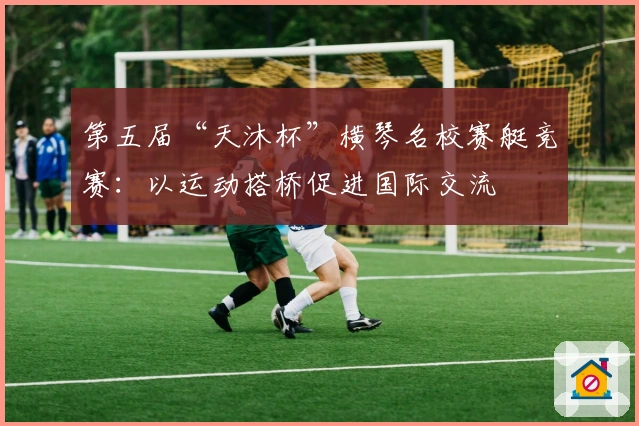 第五届“天沐杯”横琴名校赛艇竞赛：以运动搭桥促进国际交流