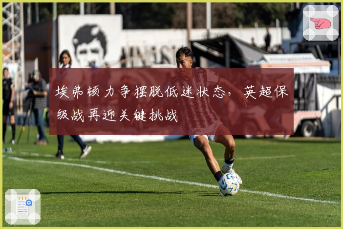 埃弗顿力争摆脱低迷状态，英超保级战再迎关键挑战