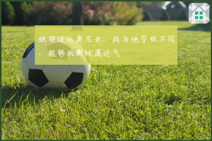 姚明谈论奥尼尔：我与他等级不同，能够抗衡纯属运气