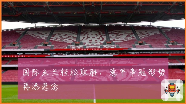 国际米兰轻松取胜，意甲争冠形势再添悬念