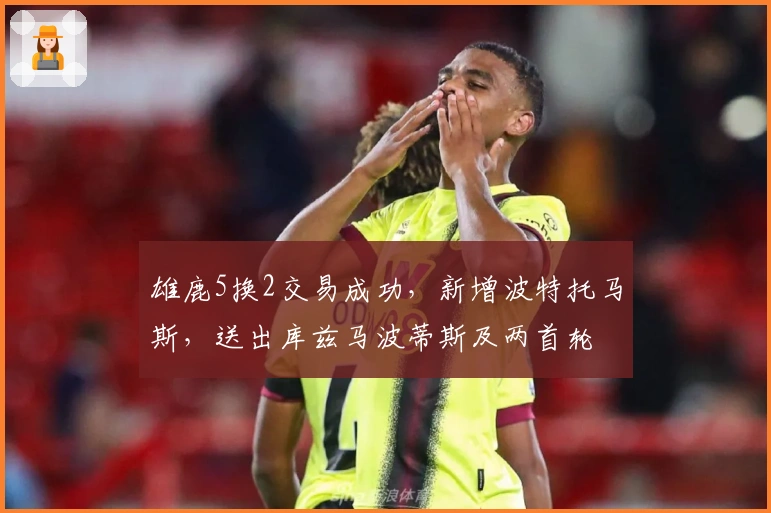 雄鹿5换2交易成功，新增波特托马斯，送出库兹马波蒂斯及两首轮