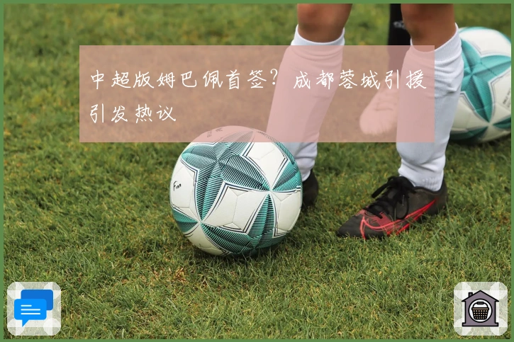 中超版姆巴佩首签？成都蓉城引援引发热议