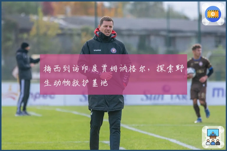梅西到访印度贾姆讷格尔，探索野生动物救护基地