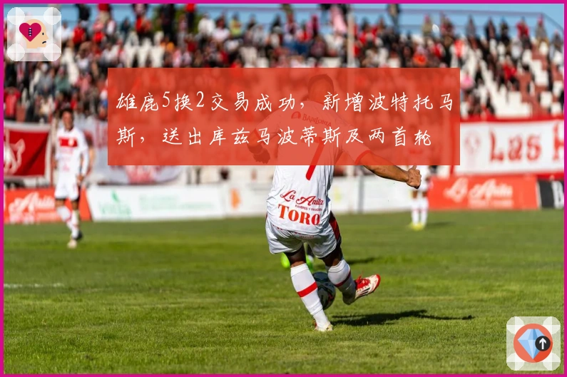 雄鹿5换2交易成功，新增波特托马斯，送出库兹马波蒂斯及两首轮